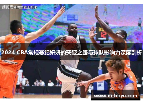 2024 CBA常规赛纪妍妍的突破之路与球队影响力深度剖析