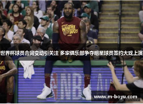 世界杯球员合同变动引关注 多家俱乐部争夺明星球员签约大戏上演