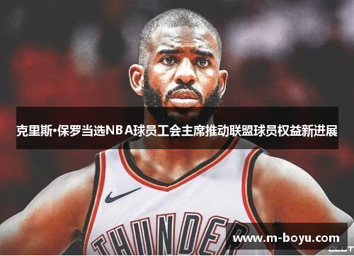 克里斯·保罗当选NBA球员工会主席推动联盟球员权益新进展