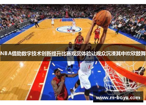 NBA借助数字技术创新提升比赛观赏体验让观众沉浸其中欢欣鼓舞