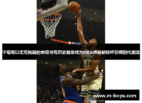 字母哥以无可挑剔的表现书写历史篇章成为NBA传奇新标杆引领时代潮流