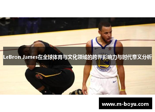 LeBron James在全球体育与文化领域的跨界影响力与时代意义分析