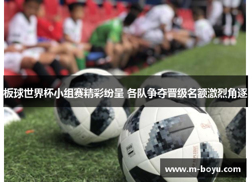 板球世界杯小组赛精彩纷呈 各队争夺晋级名额激烈角逐