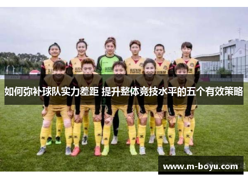 如何弥补球队实力差距 提升整体竞技水平的五个有效策略