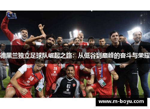 德黑兰独立足球队崛起之路：从低谷到巅峰的奋斗与荣耀