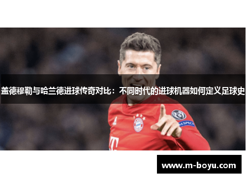 盖德穆勒与哈兰德进球传奇对比：不同时代的进球机器如何定义足球史