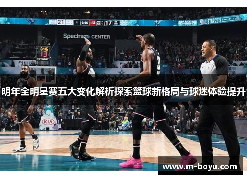 明年全明星赛五大变化解析探索篮球新格局与球迷体验提升