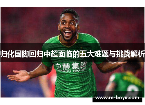 归化国脚回归中超面临的五大难题与挑战解析
