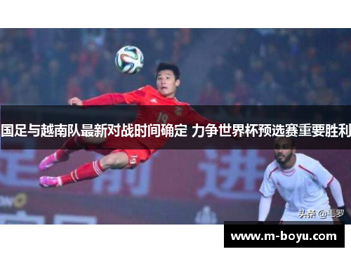 国足与越南队最新对战时间确定 力争世界杯预选赛重要胜利