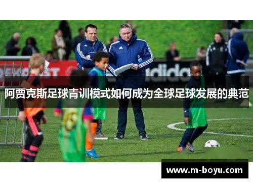 阿贾克斯足球青训模式如何成为全球足球发展的典范