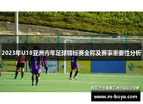 2023年U18亚洲青年足球锦标赛全称及赛事重要性分析