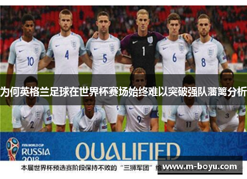为何英格兰足球在世界杯赛场始终难以突破强队藩篱分析