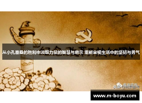 从小孔塞桑的胜利中汲取力量的智慧与启示 重新审视生活中的坚韧与勇气