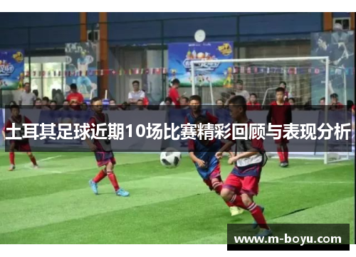土耳其足球近期10场比赛精彩回顾与表现分析