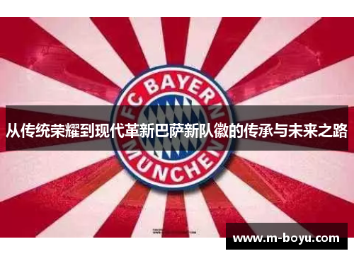 从传统荣耀到现代革新巴萨新队徽的传承与未来之路