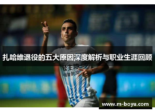 扎哈维退役的五大原因深度解析与职业生涯回顾