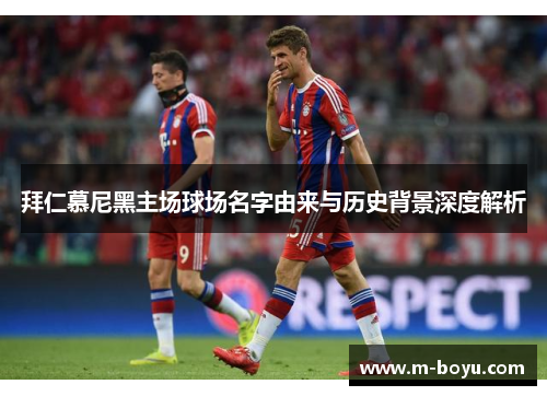 拜仁慕尼黑主场球场名字由来与历史背景深度解析