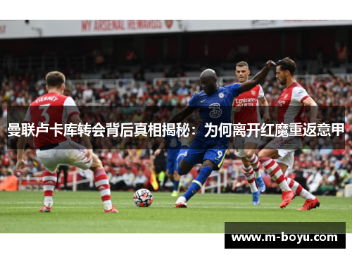 曼联卢卡库转会背后真相揭秘：为何离开红魔重返意甲