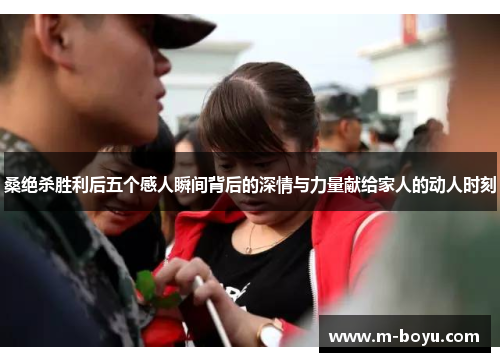 桑绝杀胜利后五个感人瞬间背后的深情与力量献给家人的动人时刻